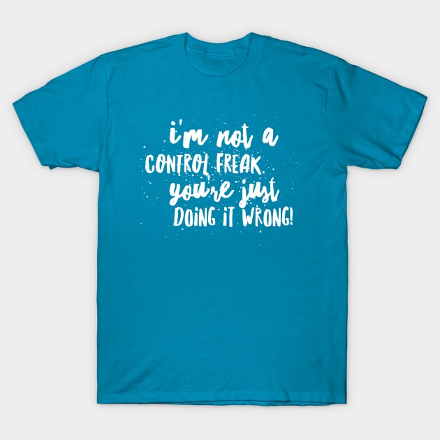 I’m NOT a Control FREAK! You’re just DOING IT WRONG!!! T-Shirt by JustSayin'Patti'sShirtStore